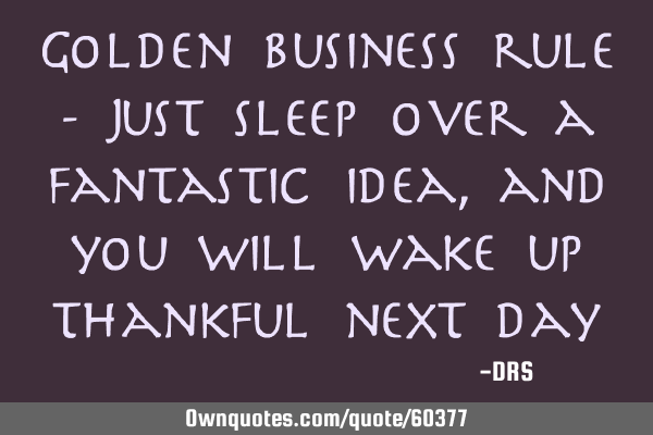 Golden business rule - Just sleep over a fantastic idea, and you will wake up thankful next day!