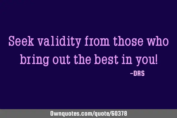 Seek validity from those who bring out the best in you!
