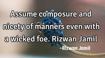 Assume composure and nicety of manners even with a wicked foe. Rizwan Jamil