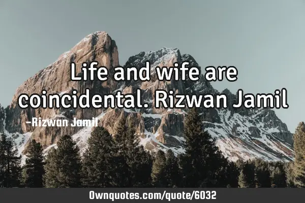 Life and wife are coincidental. Rizwan J
