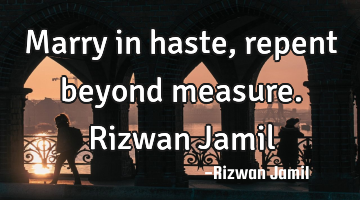 Marry in haste, repent beyond measure. Rizwan Jamil