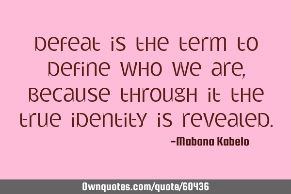 Defeat is the term to define who we are,because through it the true identity is