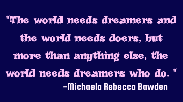 "The world needs dreamers and the world needs doers, but more than anything else, the world needs