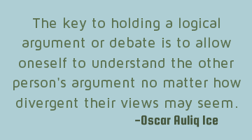 The key to holding a logical argument or debate is to allow oneself to understand the other person