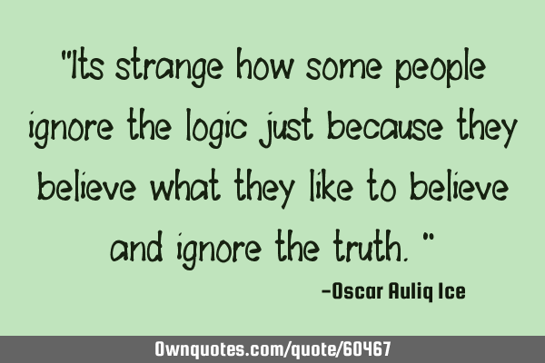 It is strange how some people ignore the logic just because they believe what they like to believe