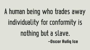 A human being who trades away individuality for conformity is nothing but a