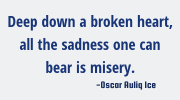 Deep down a broken heart, all the sadness one can bear is