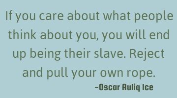 If you care about what people think about you, you will end up being their slave. Reject and pull