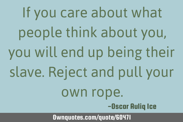 If you care about what people think about you, you will end up being their slave. Reject and pull