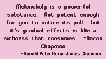 Melancholy is a powerful substance. Not potent enough for you to notice its pull. but it