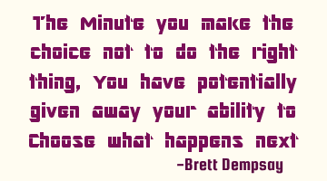 The Minute you make the choice not to do the right thing, You have potentially given away your