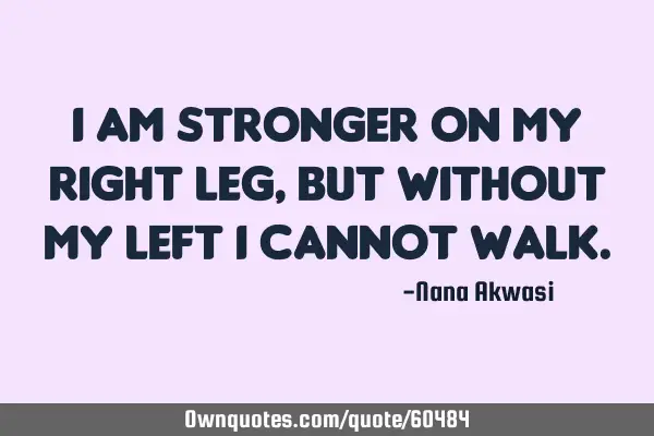 I am stronger on my right leg, but without my left I cannot