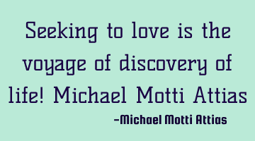 Seeking to love is the voyage of discovery of life! Michael Motti Attias