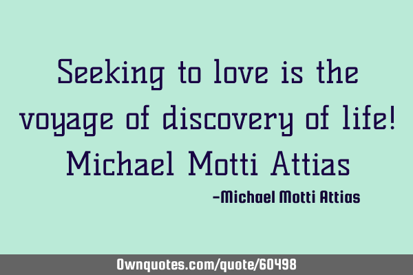 Seeking to love is the voyage of discovery of life! Michael Motti A