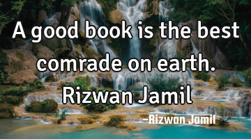 A good book is the best comrade on earth. Rizwan Jamil
