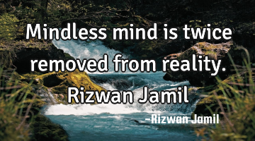Mindless mind is twice removed from reality. Rizwan Jamil