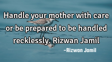 Handle your mother with care or be prepared to be handled recklessly. Rizwan Jamil