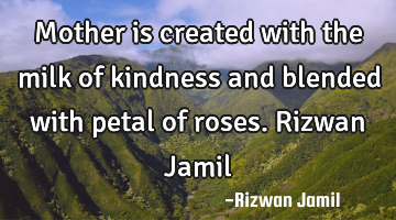 Mother is created with the milk of kindness and blended with petal of roses. Rizwan Jamil