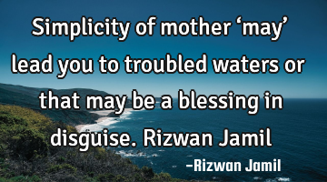 Simplicity of mother ‘may’ lead you to troubled waters or that may be a blessing in disguise. R