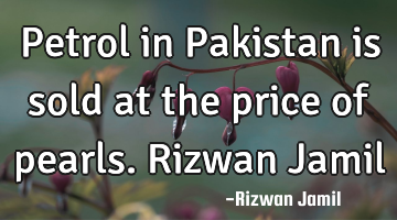 Petrol in Pakistan is sold at the price of pearls. Rizwan Jamil