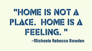"Home is not a place. Home is a feeling."
