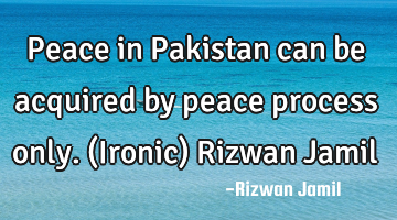 Peace in Pakistan can be acquired by peace process only. (Ironic) Rizwan Jamil
