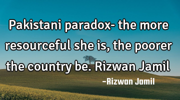 Pakistani paradox- the more resourceful she is, the poorer the country be. Rizwan Jamil