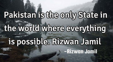 Pakistan is the only State in the world where everything is possible. Rizwan Jamil