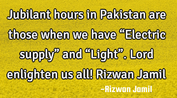 Jubilant hours in Pakistan are those when we have “Electric supply” and “Light”. Lord