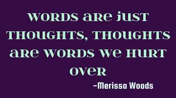 Words are just thoughts, thoughts are words we hurt over