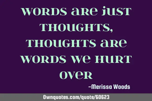Words are just thoughts, thoughts are words we hurt