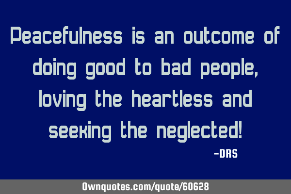 Peacefulness is an outcome of doing good to bad people, loving the heartless and seeking the