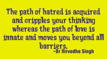 The path of hatred is acquired and cripples your thinking whereas the path of love is innate and