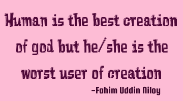 Human is the best creation of god but he/she is the worst user of creation