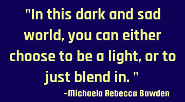 "In this dark and sad world, you can either choose to be a light, or to just blend in."