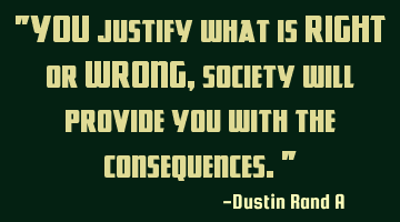 "YOU justify what is RIGHT or WRONG, society will provide you with the consequences."