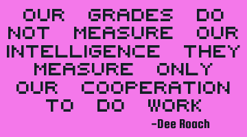 Our grades do not measure our intelligence they measure only our cooperation to do