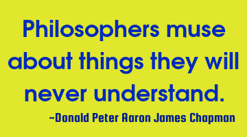 Philosophers muse about things they will never understand.