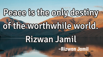 Peace is the only destiny of the worthwhile world. Rizwan Jamil