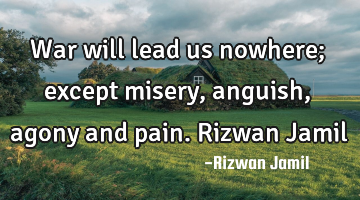 War will lead us nowhere; except misery, anguish, agony and pain. Rizwan Jamil