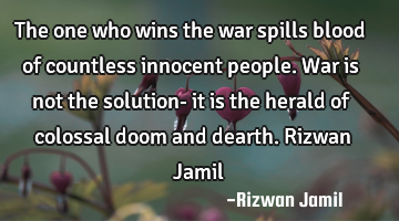 The one who wins the war spills blood of countless innocent people. War is not the solution- it is