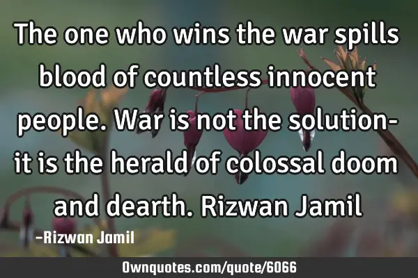 The one who wins the war spills blood of countless innocent people. War is not the solution- it is