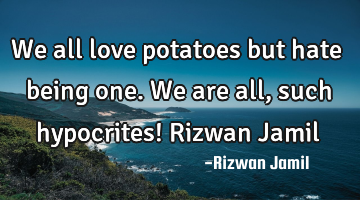 We all love potatoes but hate being one. We are all, such hypocrites! Rizwan Jamil
