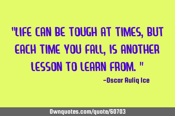 “Life can be tough at times, but each time you fall, is another lesson to learn from.”