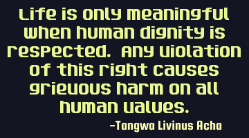 Life is only meaningful when human dignity is respected. Any violation of this right causes
