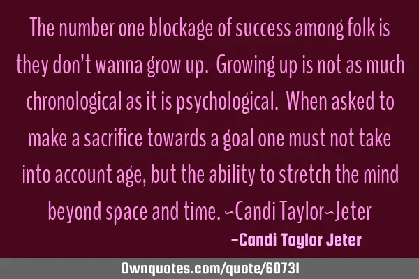 The number one blockage of success among folk is they don’t wanna grow up. Growing up is not as
