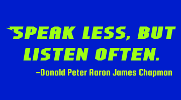 Speak less, but listen often.