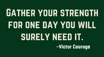 Gather your strength for one day you will surely need it.