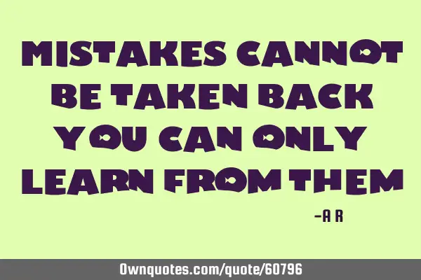 Mistakes cannot be taken back, you can only learn from