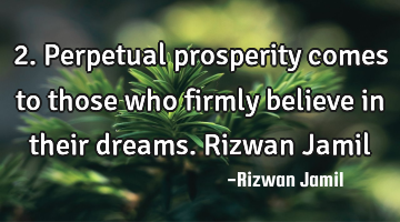 2. Perpetual prosperity comes to those who firmly believe in their dreams. Rizwan Jamil